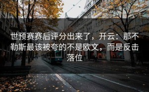 世预赛赛后评分出来了，开云：那不勒斯最该被夸的不是欧文，而是反击落位