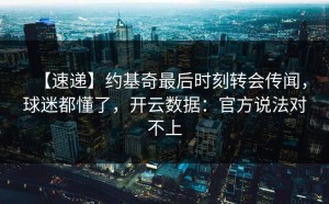 【速递】约基奇最后时刻转会传闻，球迷都懂了，开云数据：官方说法对不上