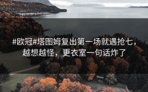#欧冠#塔图姆复出第一场就遇抢七，越想越怪，更衣室一句话炸了