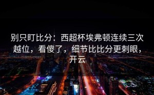 别只盯比分：西超杯埃弗顿连续三次越位，看傻了，细节比比分更刺眼，开云