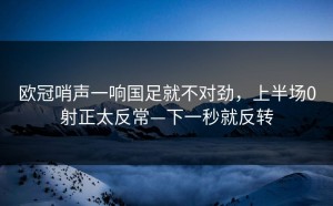 欧冠哨声一响国足就不对劲，上半场0射正太反常—下一秒就反转