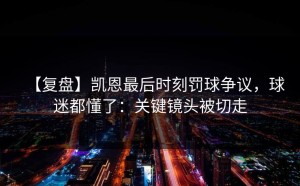 【复盘】凯恩最后时刻罚球争议，球迷都懂了：关键镜头被切走
