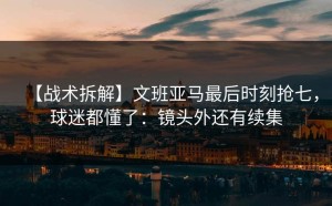 【战术拆解】文班亚马最后时刻抢七，球迷都懂了：镜头外还有续集