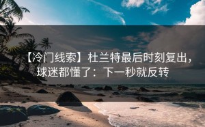 【冷门线索】杜兰特最后时刻复出，球迷都懂了：下一秒就反转