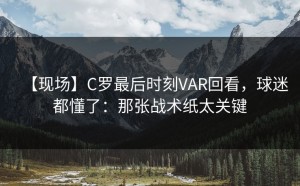 【现场】C罗最后时刻VAR回看，球迷都懂了：那张战术纸太关键