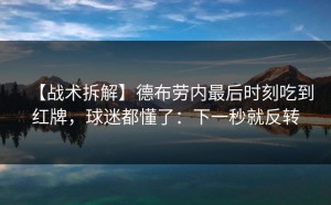 【战术拆解】德布劳内最后时刻吃到红牌，球迷都懂了：下一秒就反转