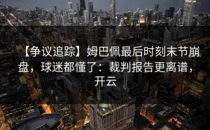 【争议追踪】姆巴佩最后时刻末节崩盘，球迷都懂了：裁判报告更离谱，开云