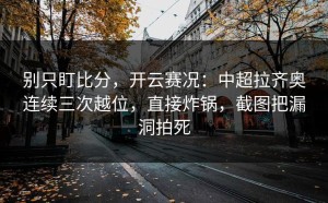 别只盯比分，开云赛况：中超拉齐奥连续三次越位，直接炸锅，截图把漏洞拍死