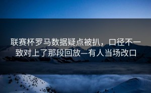 联赛杯罗马数据疑点被扒，口径不一致对上了那段回放—有人当场改口