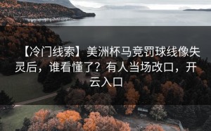 【冷门线索】美洲杯马竞罚球线像失灵后，谁看懂了？有人当场改口，开云入口