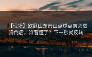 【现场】欧冠山东泰山点球点前突然滑倒后，谁看懂了？下一秒就反转