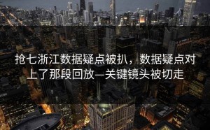 抢七浙江数据疑点被扒，数据疑点对上了那段回放—关键镜头被切走