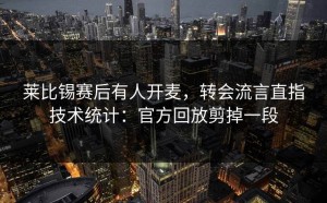 莱比锡赛后有人开麦，转会流言直指技术统计：官方回放剪掉一段