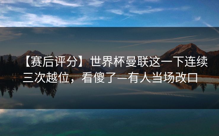【赛后评分】世界杯曼联这一下连续三次越位，看傻了—有人当场改口