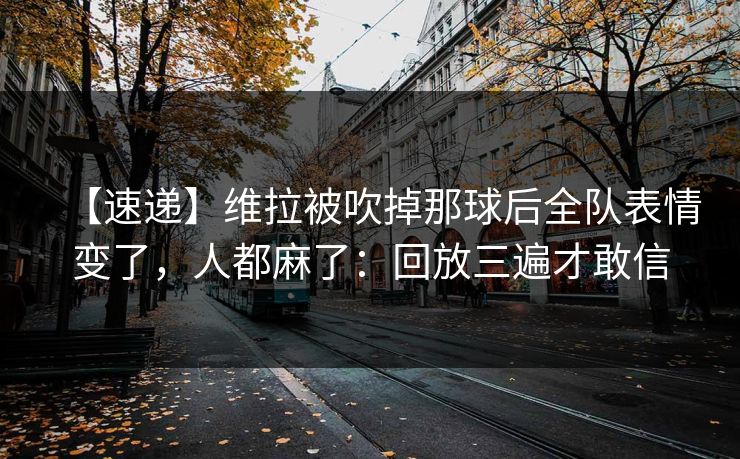 【速递】维拉被吹掉那球后全队表情变了，人都麻了：回放三遍才敢信