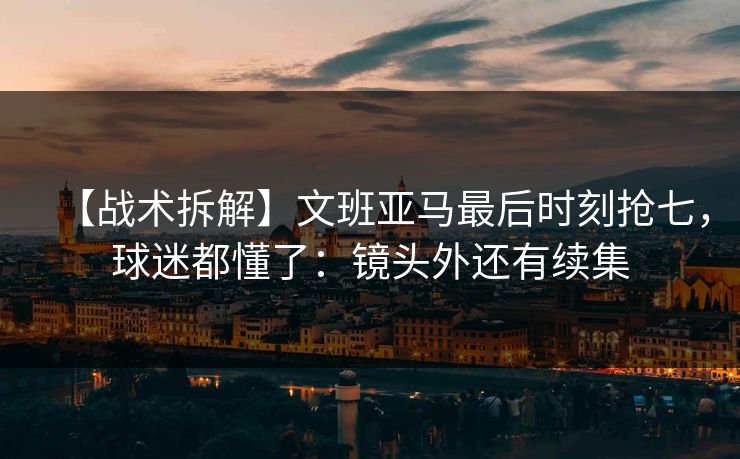 【战术拆解】文班亚马最后时刻抢七，球迷都懂了：镜头外还有续集