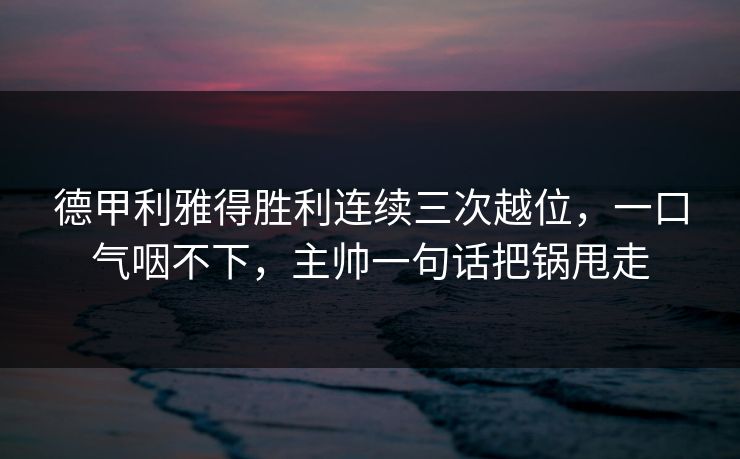 德甲利雅得胜利连续三次越位,一口气咽不下,主帅一句话把锅甩走 德甲利雅得胜利连续三次越位,一口气咽不下,主帅一句话把锅甩走