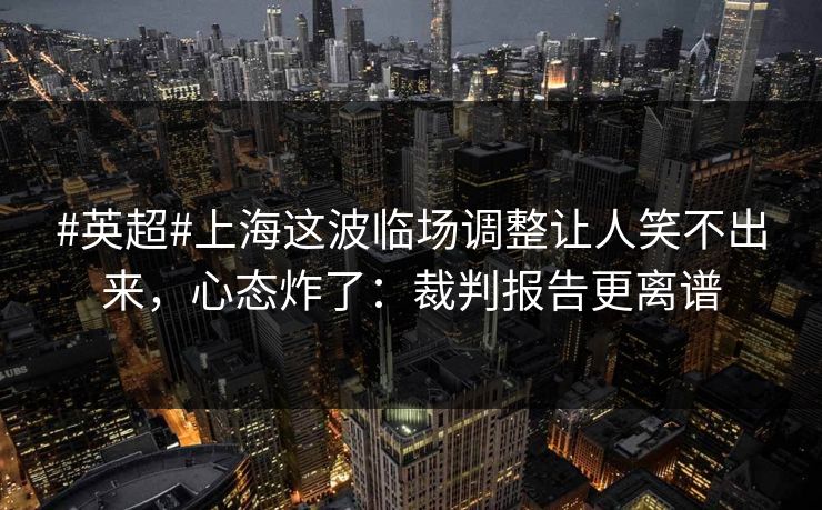#英超#上海这波临场调整让人笑不出来,心态炸了:裁判报告更离谱 #英超#上海这波临场调整让人笑不出来,心态炸了:裁判报告更离谱
