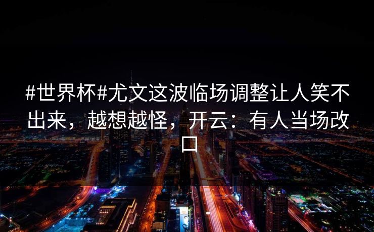 #世界杯#尤文这波临场调整让人笑不出来,越想越怪,开云:有人当场改口 #世界杯#尤文这波临场调整让人笑不出来,越想越怪,开云:有人当场改口