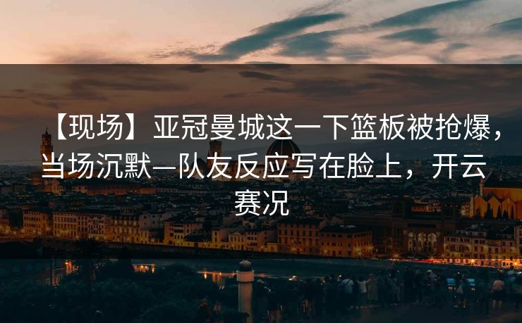 【现场】亚冠曼城这一下篮板被抢爆,当场沉默—队友反应写在脸上,开云赛况 【现场】亚冠曼城这一下篮板被抢爆,当场沉默—队友反应写在脸上,开云赛况