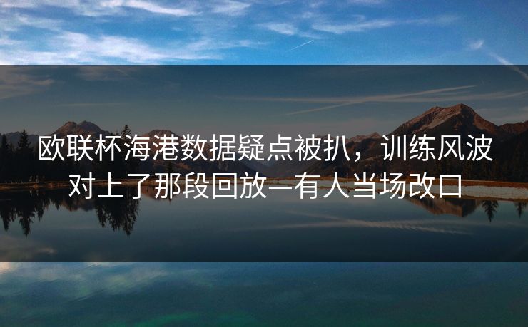 欧联杯海港数据疑点被扒，训练风波对上了那段回放—有人当场改口