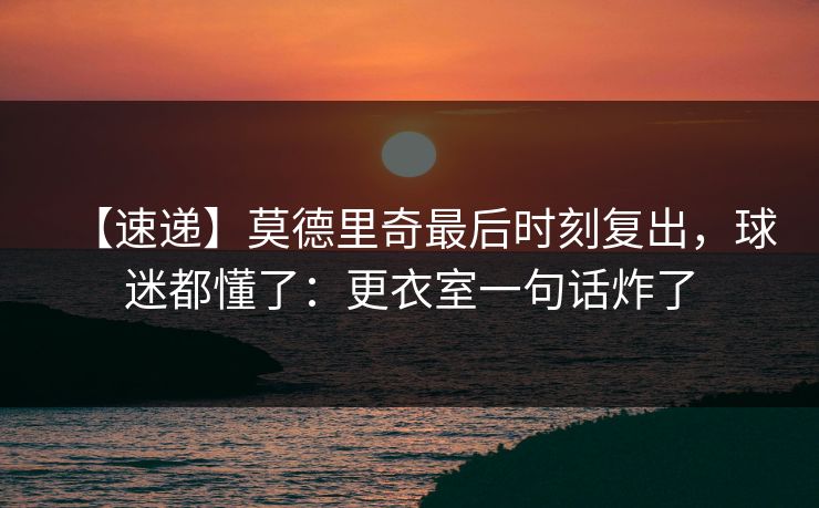 【速递】莫德里奇最后时刻复出，球迷都懂了：更衣室一句话炸了