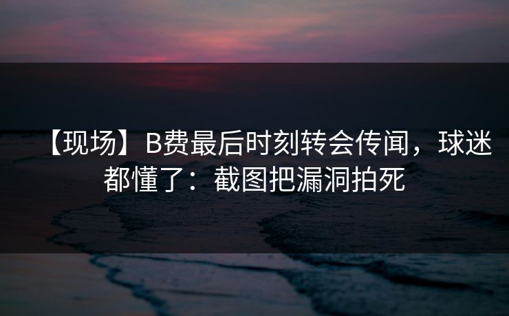 【现场】B费最后时刻转会传闻,球迷都懂了:截图把漏洞拍死 【现场】B费最后时刻转会传闻,球迷都懂了:截图把漏洞拍死