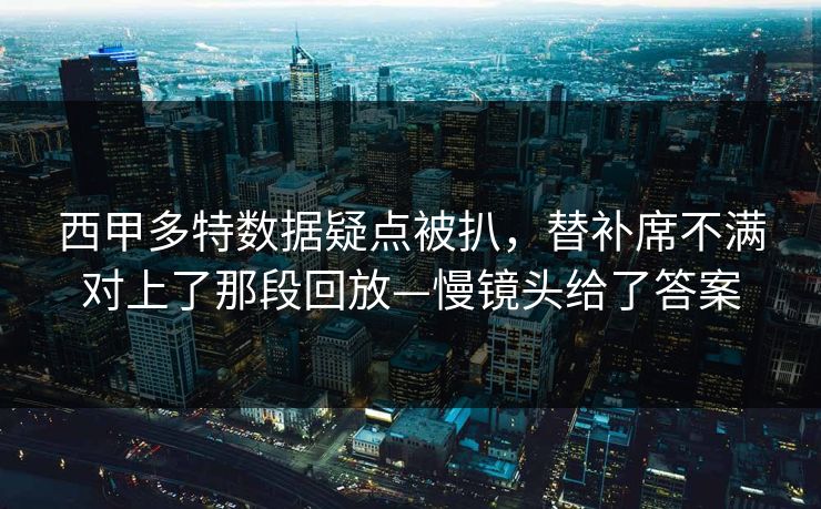 西甲多特数据疑点被扒，替补席不满对上了那段回放—慢镜头给了答案