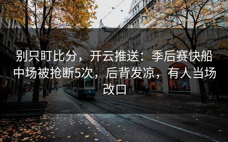 别只盯比分，开云推送：季后赛快船中场被抢断5次，后背发凉，有人当场改口