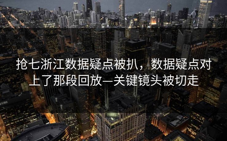 抢七浙江数据疑点被扒，数据疑点对上了那段回放—关键镜头被切走