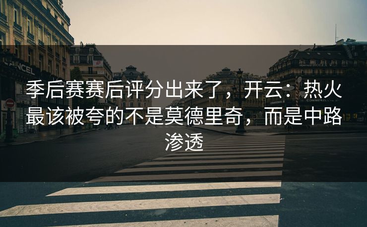 季后赛赛后评分出来了，开云：热火最该被夸的不是莫德里奇，而是中路渗透