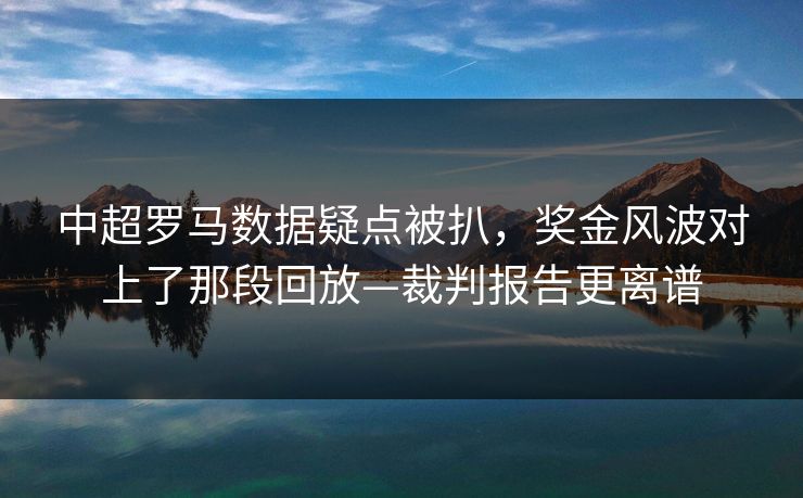 中超罗马数据疑点被扒，奖金风波对上了那段回放—裁判报告更离谱