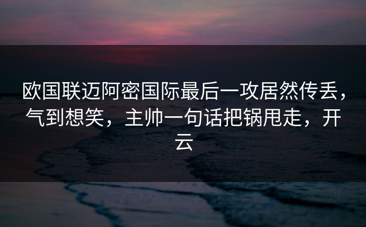 欧国联迈阿密国际最后一攻居然传丢，气到想笑，主帅一句话把锅甩走，开云