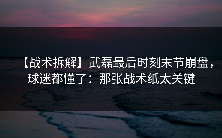 【战术拆解】武磊最后时刻末节崩盘,球迷都懂了:那张战术纸太关键 【战术拆解】武磊最后时刻末节崩盘,球迷都懂了:那张战术纸太关键