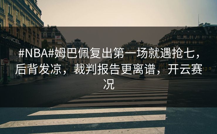 #NBA#姆巴佩复出第一场就遇抢七，后背发凉，裁判报告更离谱，开云赛况
