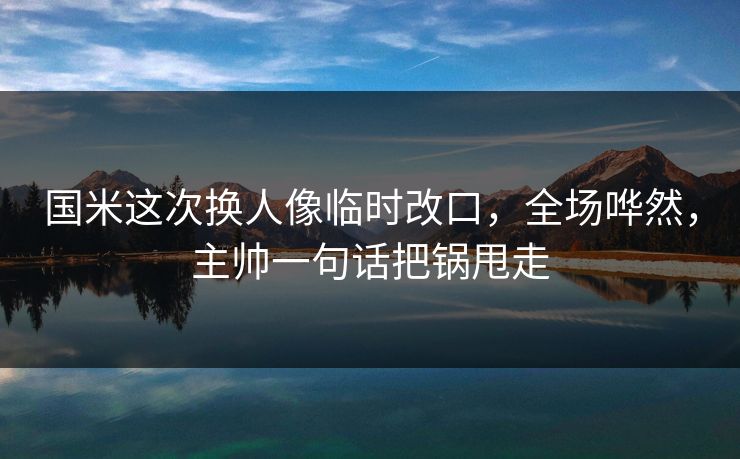 国米这次换人像临时改口,全场哗然,主帅一句话把锅甩走 国米这次换人像临时改口,全场哗然,主帅一句话把锅甩走