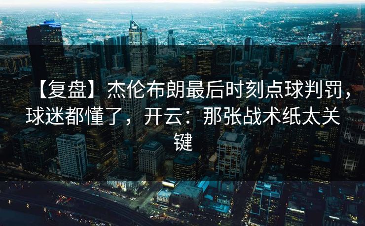 【复盘】杰伦布朗最后时刻点球判罚,球迷都懂了,开云:那张战术纸太关键 【复盘】杰伦布朗最后时刻点球判罚,球迷都懂了,开云:那张战术纸太关键