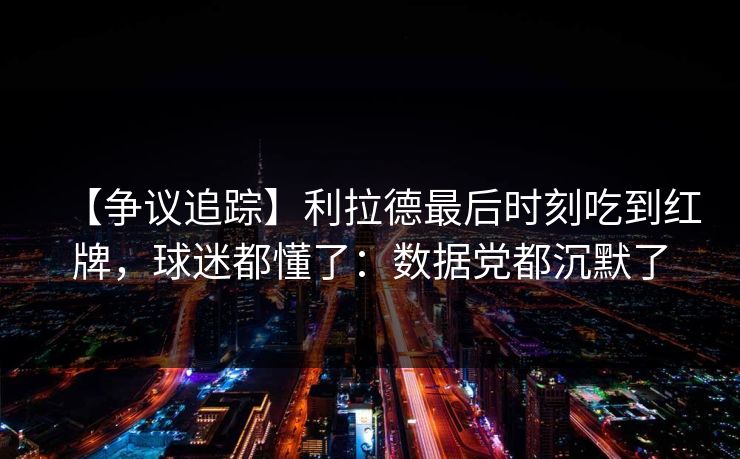 【争议追踪】利拉德最后时刻吃到红牌,球迷都懂了:数据党都沉默了 【争议追踪】利拉德最后时刻吃到红牌,球迷都懂了:数据党都沉默了
