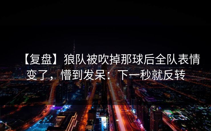 【复盘】狼队被吹掉那球后全队表情变了，懵到发呆：下一秒就反转