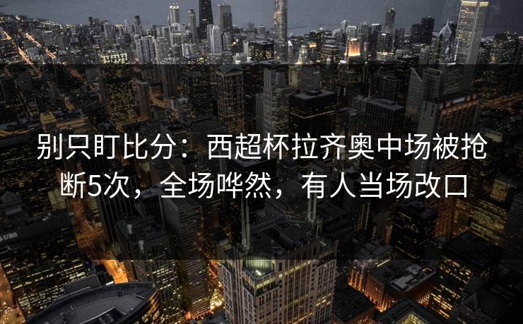 别只盯比分：西超杯拉齐奥中场被抢断5次，全场哗然，有人当场改口