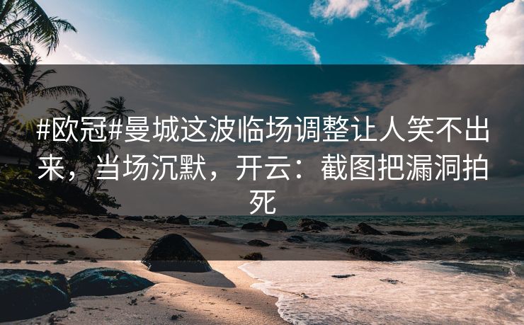 #欧冠#曼城这波临场调整让人笑不出来，当场沉默，开云：截图把漏洞拍死