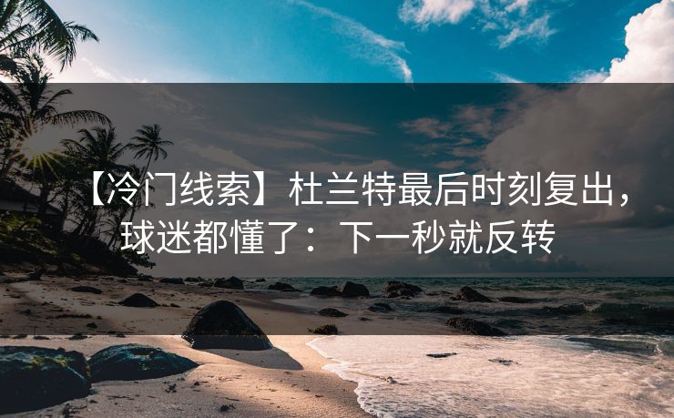 【冷门线索】杜兰特最后时刻复出，球迷都懂了：下一秒就反转
