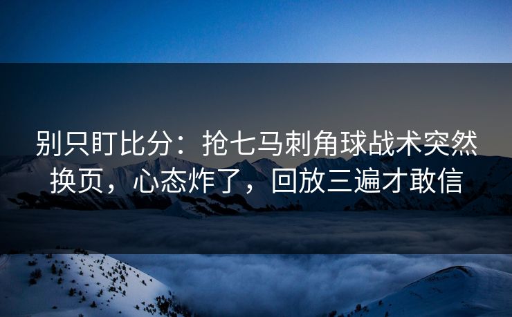 别只盯比分：抢七马刺角球战术突然换页，心态炸了，回放三遍才敢信