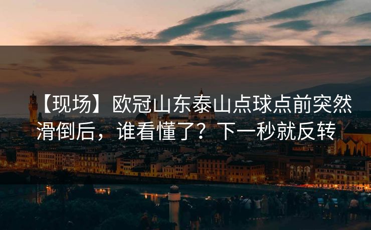 【现场】欧冠山东泰山点球点前突然滑倒后，谁看懂了？下一秒就反转