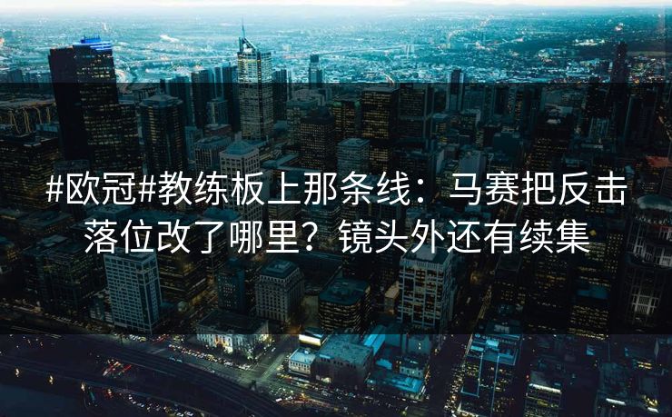 #欧冠#教练板上那条线：马赛把反击落位改了哪里？镜头外还有续集