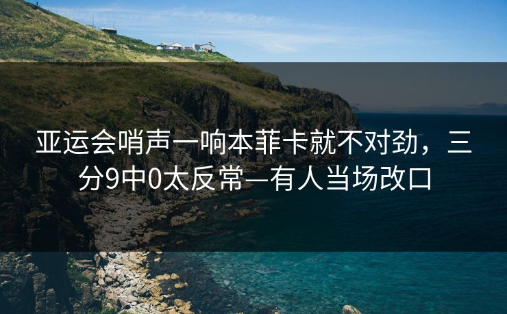亚运会哨声一响本菲卡就不对劲，三分9中0太反常—有人当场改口