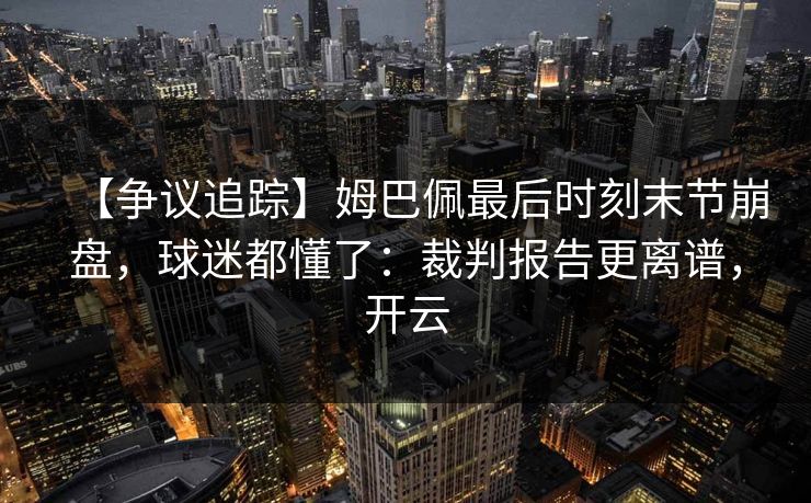【争议追踪】姆巴佩最后时刻末节崩盘，球迷都懂了：裁判报告更离谱，开云