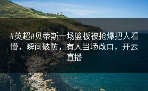 #英超#贝蒂斯一场篮板被抢爆把人看懵，瞬间破防，有人当场改口，开云直播
