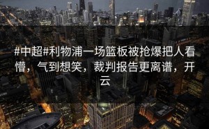 #中超#利物浦一场篮板被抢爆把人看懵，气到想笑，裁判报告更离谱，开云