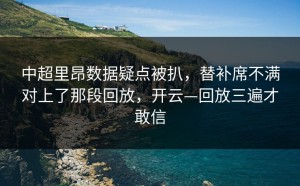 中超里昂数据疑点被扒，替补席不满对上了那段回放，开云—回放三遍才敢信